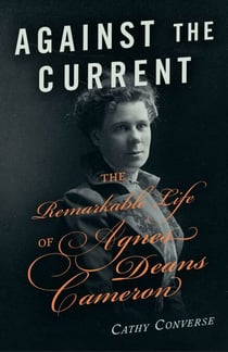 Against the Current - The Remarkable Life of Agnes Deans Cameron