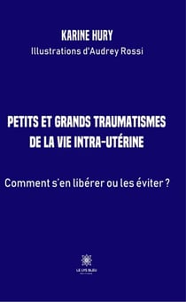 Petits et grands traumatismes de la vie intra-utérine - Comment s'en libérer ou les éviter ?