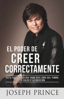 El Poder de Creer Correctamente - 7 Factores Clave para ser Libre del Temor, la Culpa y la Adicción