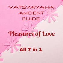 Vatsyayana Ancient Guide to the Pleasures of Love - All 7 in 1 - Vatsyayana’s Kamasutra Series, #8