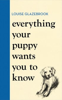 Everything Your Puppy Wants You to Know - The new compassionate guide to raising a happy puppy from the bestselling author