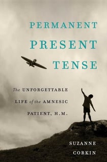 Permanent Present Tense - The Unforgettable Life of the Amnesic Patient, H. M.