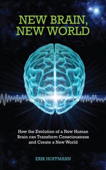 New Brain, New World - How the Evolution of a New Human Brain Can Transform Consciousness and Create a New World