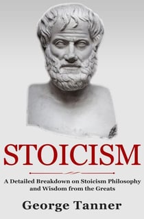 Stoicism: A Detailed Breakdown of Stoicism Philosophy and Wisdom from the Greats - Stoicism Philosophy and Wisdom