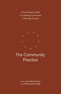 The Community Practice - A Four-Session Guide to Cultivating Community in the Way of Jesus