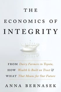 The Economics of Integrity - From Dairy Farmers to Toyota, How Wealth Is Built on Trust and What That Means for Our Future