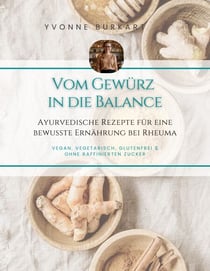 Vom Gewürz in die Balance - vegan, vegetarisch, glutenfrei &amp; ohne Zucker, Ayurvedische Rezepte für eine bewusste Ernährung bei Rheuma