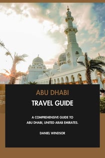 Abu Dhabi Travel Guide: A Comprehensive Guide to Abu Dhabi, United Arab Emirates.