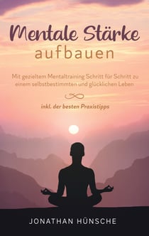 Mentale Stärke aufbauen - Mit gezieltem Mentaltraining Schritt für Schritt zu einem selbstbestimmten und glücklichen Leben - inkl. der besten Praxistipps