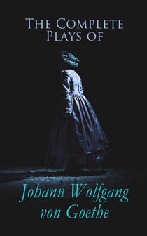 The Complete Plays of Johann Wolfgang von Goethe - Faust, Egmont, Iphigenia in Tauris, Wayward Lover, Goetz Von Berlichingen, Clavigo, Stella, Brother and Sister, Torquato Tasso, Natural Daughter & Fellow Culprits