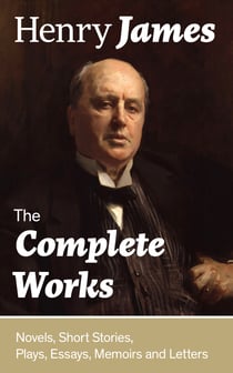 The Complete Works: Novels, Short Stories, Plays, Essays, Memoirs and Letters - The Portrait of a Lady, The Wings of the Dove, The American, The Bostonians, The Ambassadors, What Maisie Knew, Washington Square, Daisy Miller…