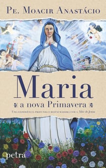 Maria, a nova Primavera - uma experiência profunda e restauradora com a Mãe de Jesus