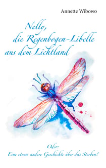 Nelly, die Regenbogenlibelle aus dem Lichtland - Oder: Eine etwas andere Geschichte über das Sterben!