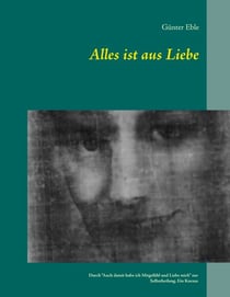 Alles ist aus Liebe - Durch "Auch damit habe ich Mitgefühl und Liebe mich" zur Selbstheilung. Ein Kursus