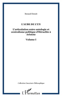L'AUBE DE L'UN - L'articulation entre ontologie et centralisme politique d'Héraclite à Aristote Volume I - Volume I