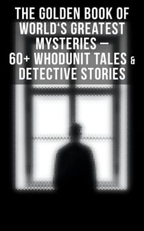 The Golden Book of World's Greatest Mysteries – 60+ Whodunit Tales & Detective Stories - The World's Finest Mysteries by the World's Greatest Authors