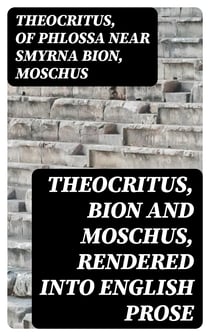 Theocritus, Bion and Moschus, Rendered into English Prose