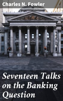 Seventeen Talks on the Banking Question - Between Uncle Sam and Mr. Farmer, Mr. Banker, Mr. Lawyer, Mr. Laboringman, Mr. Merchant, Mr. Manufacturer