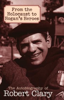 From the Holocaust to Hogan's Heroes - The Autobiography of Robert Clary