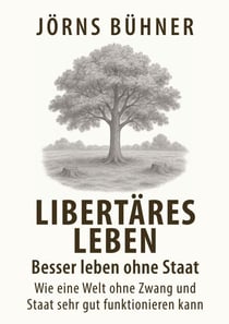 Libertäres Leben - Besser leben ohne Staat - Wie eine Welt ohne Zwang und Staat sehr gut funktionieren kann