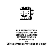 U. S. Energy Sector Vulnerabilities to Climate Change and Extreme Weather (UNABRIDGED)