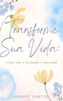 Transforme Sua Vida: O Guia para a Felicidade e Realização