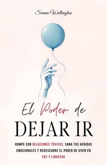 El Poder de Dejar Ir: Rompe con Relaciones Tóxicas, Sana tus Heridas Emocionales y Redescubre el Poder de Vivir en Paz y Libertad