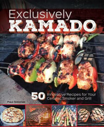 Exclusively Kamado - 50 Innovative Recipes for your Ceramic Smoker and Grill