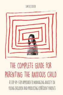 The Complete Guide for Parenting the Anxious Child a step-by-step approach to managing anxiety in young children and producing conﬁdent parents who know how to encourage conﬁdence in their child