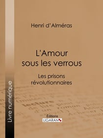 L'Amour sous les verrous - Les prisons révolutionnaires - Mme Roland et Buzot. Lucile et Camille Desmoulins. André Chénier et la Jeune Captive. Notre-Dame de Thermidor. Geôles et salons