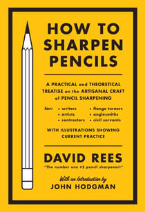 How to Sharpen Pencils - A Practical &amp; Theoretical Treatise on the Artisanal Craft of Pencil Sharpening for Writers, Artists, Contractors, Flange Turners, Anglesmiths, &amp; Civil Servants