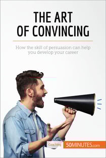 The Art of Convincing - How the skill of persuasion can help you develop your career