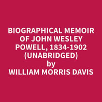 Biographical Memoir of John Wesley Powell, 1834-1902 (Unabridged)