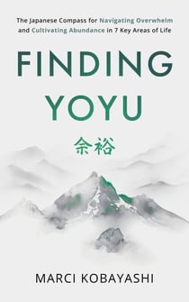 Finding Yoyu: The Japanese Compass for Navigating Overwhelm and Cultivating Abundance in 7 Key Areas of Life