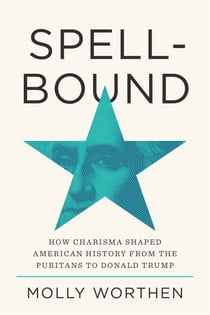 Spellbound - How Charisma Shaped American History from the Puritans to Donald Trump