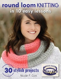 Round Loom Knitting in 10 Easy Lessons - 30 Stylish Projects