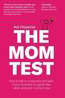 The Mom Test: How to Talk to Customers &amp; Learn if Your Business is a Good Idea When Everyone is Lying to You