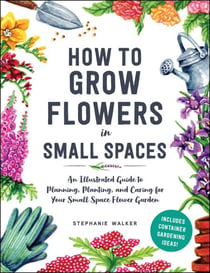 How to Grow Flowers in Small Spaces - An Illustrated Guide to Planning, Planting, and Caring for Your Small Space Flower Garden