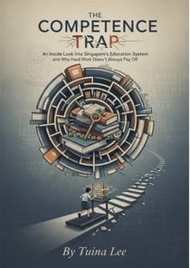 The Competence Trap : An Inside Look into Singapore's Education System and Why Hard Work Doesn't Always Pay Off