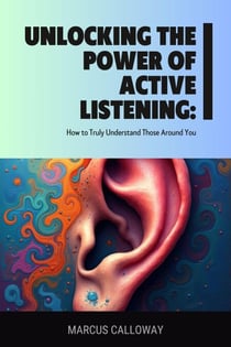 Unlocking the Power of Active Listening: How to Truly Understand Those Around You