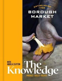 Borough Market: The Knowledge - Produce – Skills – Recipes