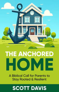 The Anchored Home - A Biblical Call for Parents to Stay Rooted and Resilient