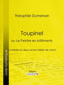 Toupinel - ou Le Peintre en bâtiments - Comédie en deux actes mêlée de chant