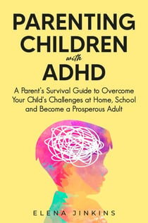 Parenting Children with ADHD: A Parent’s Survival Guide to Overcome Your Child's Challenges at Home, School and Become a Prosperous Adult