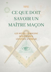Ce que doit savoir un Maître Maçon : les Rites, l'origine des Grades, la Légende d'Hiram - édition complète et définitive