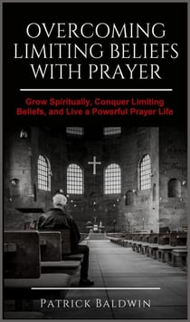 Overcoming Limiting Beliefs with Prayer: Grow Spiritually, Conquer Limiting Beliefs and Live a Powerful Prayerful Life