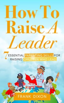 How To Raise A Leader: 7 Essential Parenting Skills For Raising Children Who Lead - The Master Parenting Series, #1