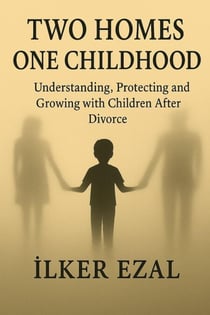 Two Homes, One Childhood Understanding, Protecting and Growing with Children After Divorce