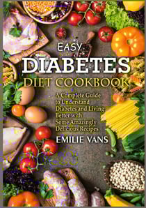 Easy Diabetes Diet Cookbook - A Complete Guide to Understand Diabetes and Living Better with Some Amazingly Delicious Recipes