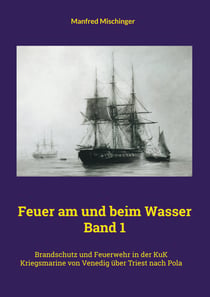 Feuer am und beim Wasser Band 1 - Brandschutz und Feuerwehr in der KuK Kriegsmarine von Venedig über Triest nach Pola